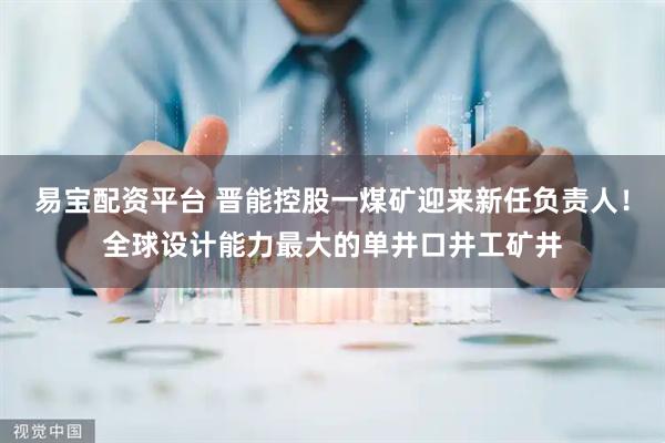 易宝配资平台 晋能控股一煤矿迎来新任负责人！全球设计能力最大的单井口井工矿井