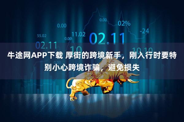 牛途网APP下载 厚街的跨境新手，刚入行时要特别小心跨境诈骗，避免损失