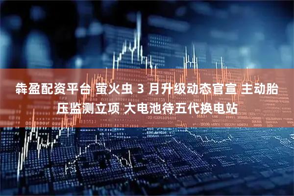 犇盈配资平台 萤火虫 3 月升级动态官宣 主动胎压监测立项 大电池待五代换电站