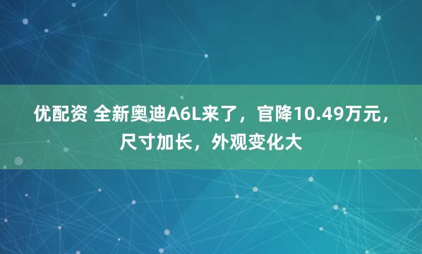 优配资 全新奥迪A6L来了，官降10.49万元，尺寸加长，外观变化大