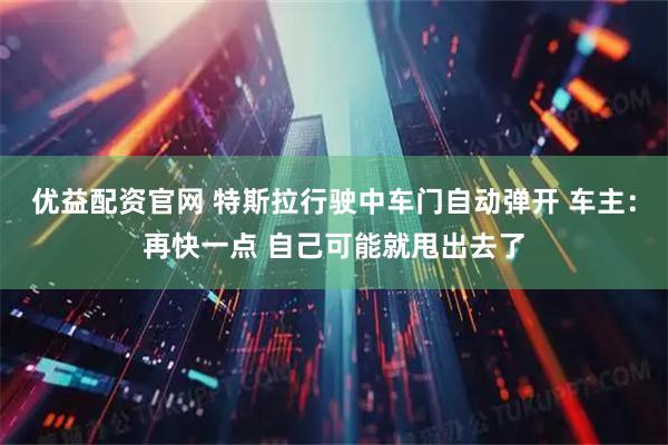优益配资官网 特斯拉行驶中车门自动弹开 车主：再快一点 自己可能就甩出去了