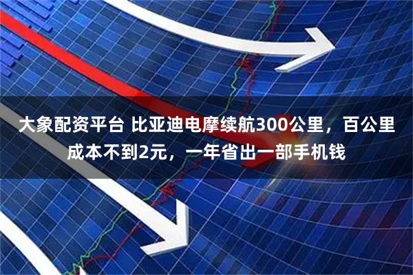 大象配资平台 比亚迪电摩续航300公里，百公里成本不到2元，一年省出一部手机钱