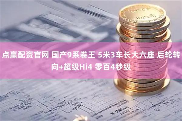 点赢配资官网 国产9系卷王 5米3车长大六座 后轮转向+超级Hi4 零百4秒级