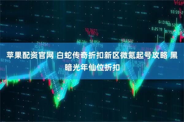 苹果配资官网 白蛇传奇折扣新区微氪起号攻略 黑暗光年仙位折扣