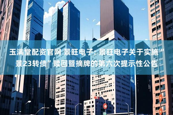 玉满堂配资官网 景旺电子: 景旺电子关于实施“景23转债”赎回暨摘牌的第六次提示性公告