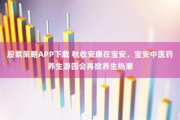 股票策略APP下载 秋收安康在宝安，宝安中医药养生游园会再掀养生热潮