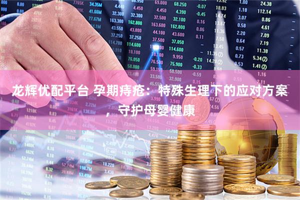 龙辉优配平台 孕期痔疮：特殊生理下的应对方案，守护母婴健康
