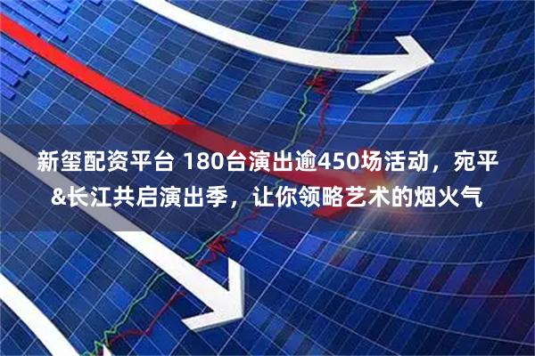 新玺配资平台 180台演出逾450场活动，宛平&长江共启演出季，让你领略艺术的烟火气