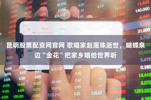 昆明股票配资网官网 歌唱家赵履珠逝世，蝴蝶泉边“金花”把家乡唱给世界听
