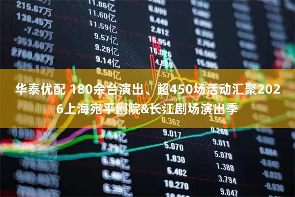 华泰优配 180余台演出、超450场活动汇聚2026上海宛平剧院&长江剧场演出季