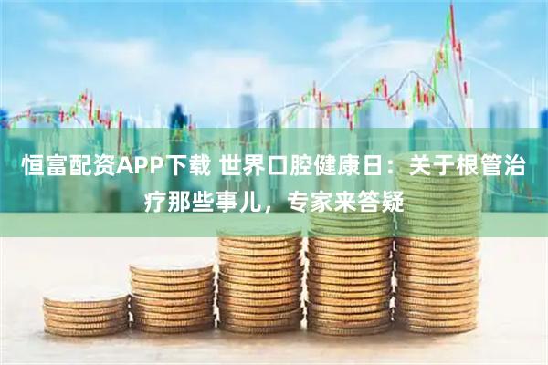 恒富配资APP下载 世界口腔健康日：关于根管治疗那些事儿，专家来答疑