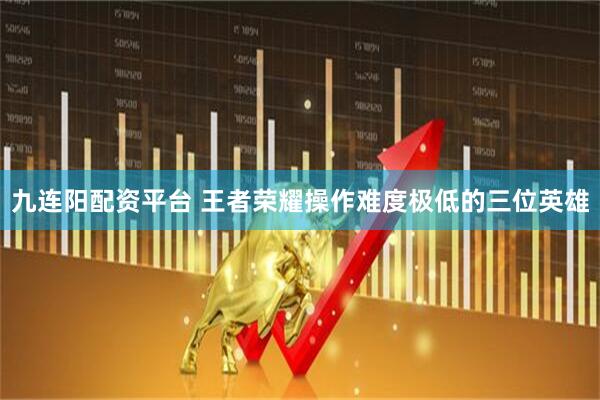 九连阳配资平台 王者荣耀操作难度极低的三位英雄