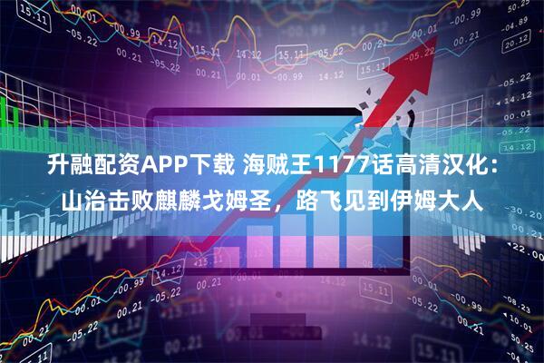 升融配资APP下载 海贼王1177话高清汉化：山治击败麒麟戈姆圣，路飞见到伊姆大人