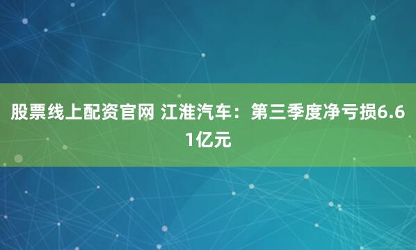 股票线上配资官网 江淮汽车：第三季度净亏损6.61亿元
