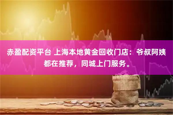 赤盈配资平台 上海本地黄金回收门店：爷叔阿姨都在推荐，同城上门服务。