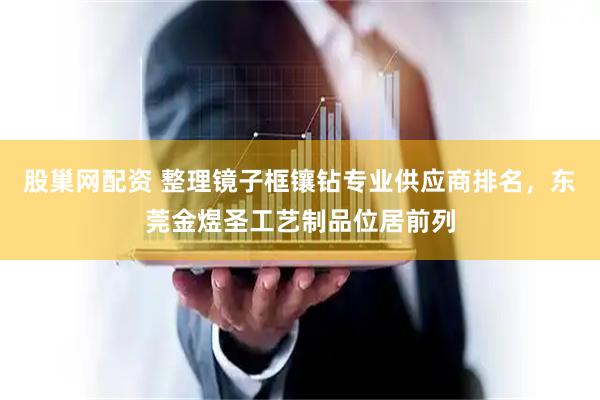 股巢网配资 整理镜子框镶钻专业供应商排名，东莞金煜圣工艺制品位居前列