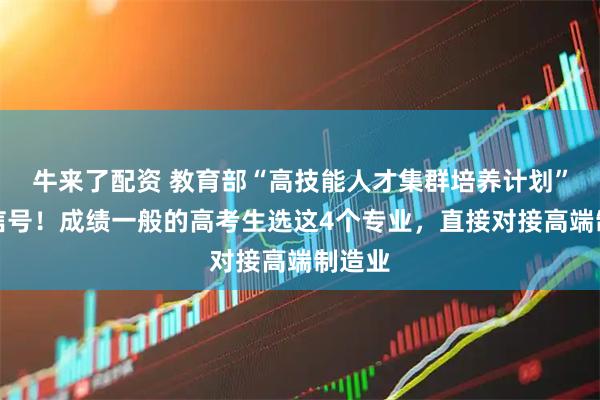牛来了配资 教育部“高技能人才集群培养计划”释放信号！成绩一般的高考生选这4个专业，直接对接高端制造业