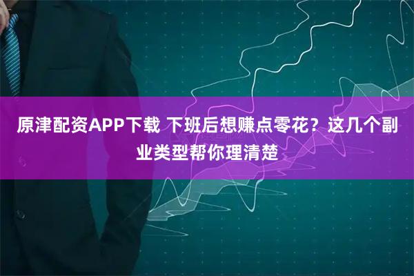 原津配资APP下载 下班后想赚点零花？这几个副业类型帮你理清楚
