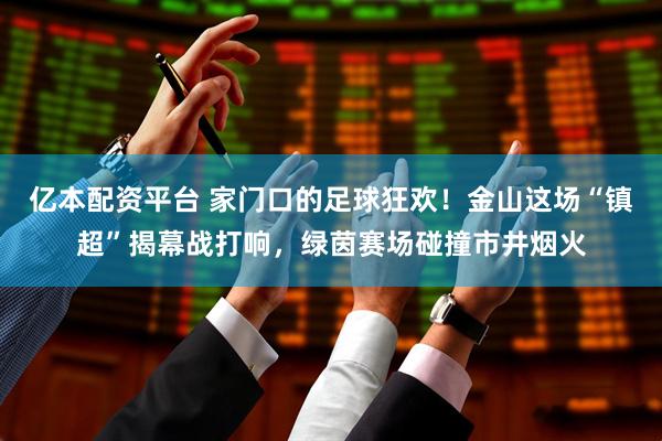 亿本配资平台 家门口的足球狂欢！金山这场“镇超”揭幕战打响，绿茵赛场碰撞市井烟火