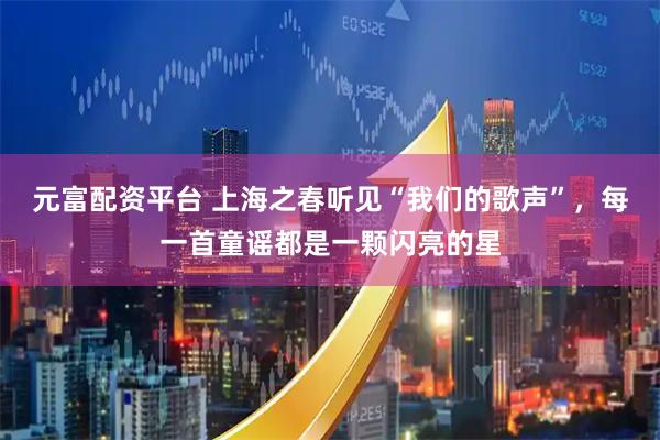 元富配资平台 上海之春听见“我们的歌声”，每一首童谣都是一颗闪亮的星
