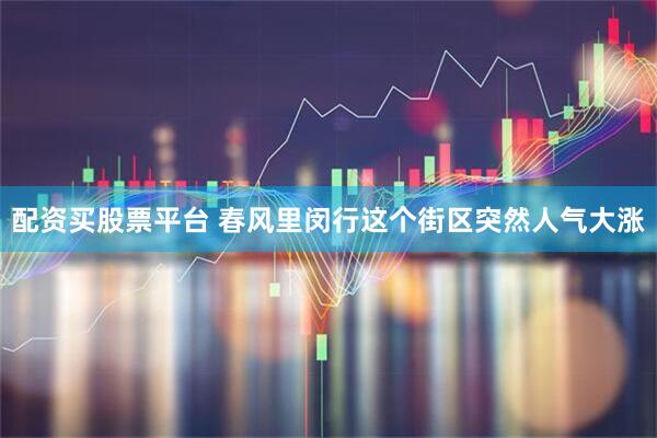 配资买股票平台 春风里闵行这个街区突然人气大涨