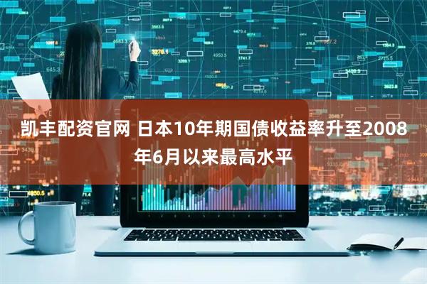 凯丰配资官网 日本10年期国债收益率升至2008年6月以来最高水平