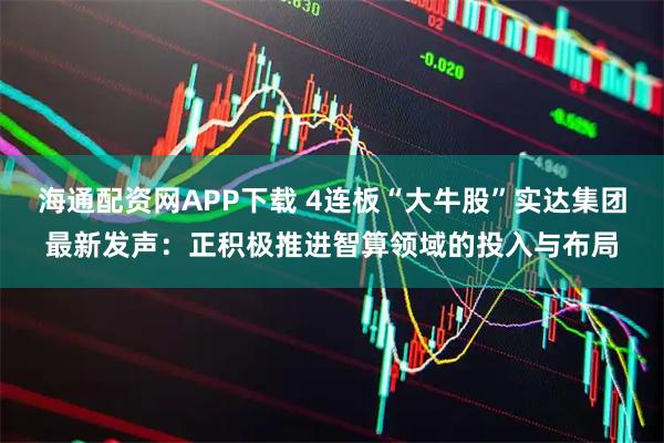 海通配资网APP下载 4连板“大牛股”实达集团最新发声：正积极推进智算领域的投入与布局