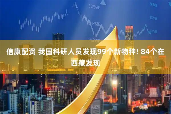 信康配资 我国科研人员发现99个新物种! 84个在西藏发现