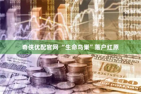 奇侠优配官网 “生命鸟巢”落户红原