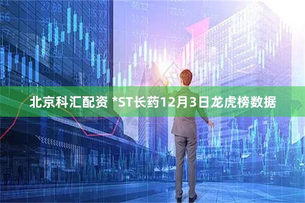 北京科汇配资 *ST长药12月3日龙虎榜数据