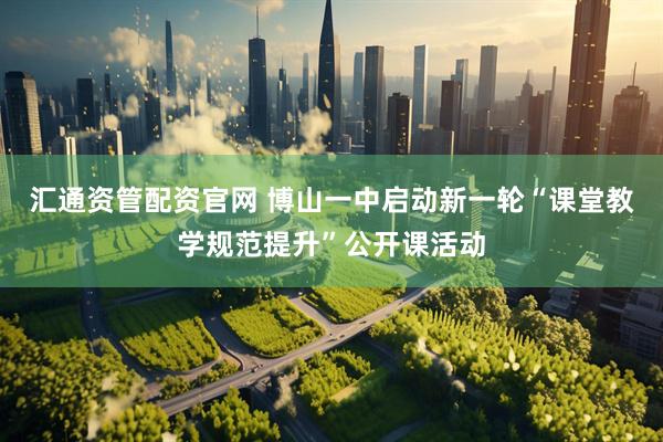 汇通资管配资官网 博山一中启动新一轮“课堂教学规范提升”公开课活动