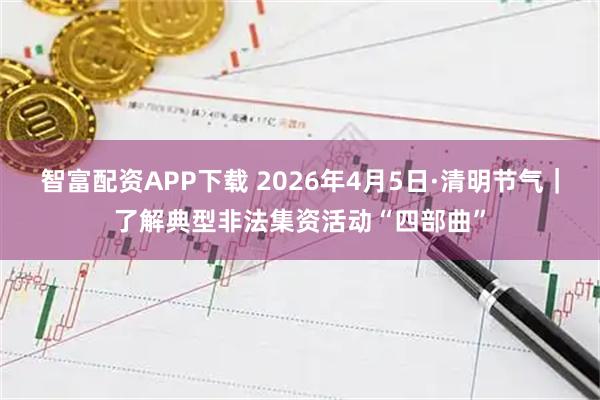 智富配资APP下载 2026年4月5日·清明节气｜了解典型非法集资活动“四部曲”