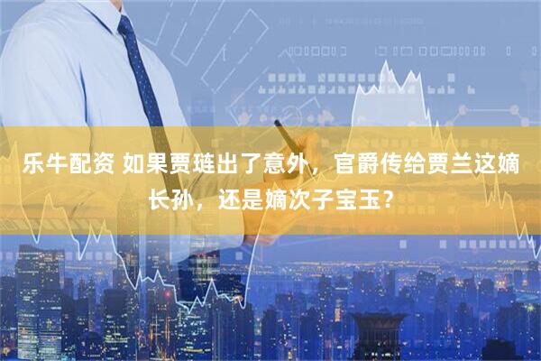 乐牛配资 如果贾琏出了意外，官爵传给贾兰这嫡长孙，还是嫡次子宝玉？