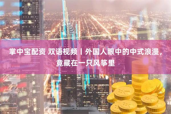 掌中宝配资 双语视频丨外国人眼中的中式浪漫，竟藏在一只风筝里