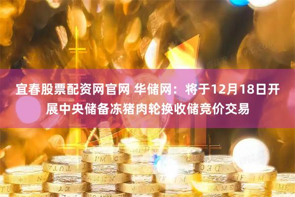 宜春股票配资网官网 华储网：将于12月18日开展中央储备冻猪肉轮换收储竞价交易