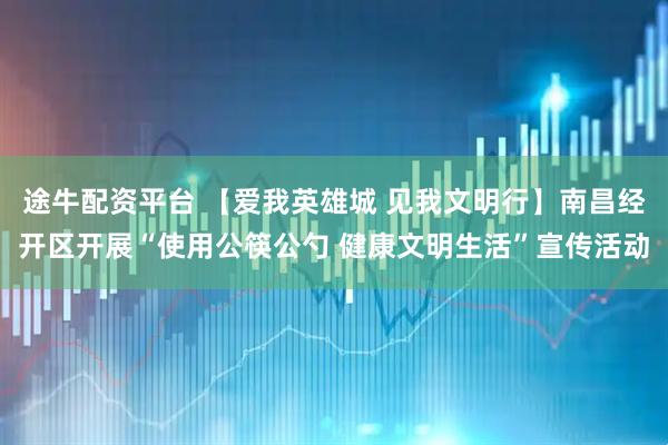 途牛配资平台 【爱我英雄城 见我文明行】南昌经开区开展“使用公筷公勺 健康文明生活”宣传活动