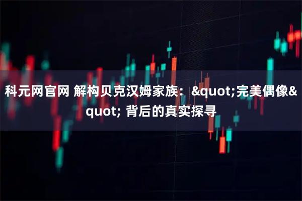 科元网官网 解构贝克汉姆家族："完美偶像" 背后的真实探寻