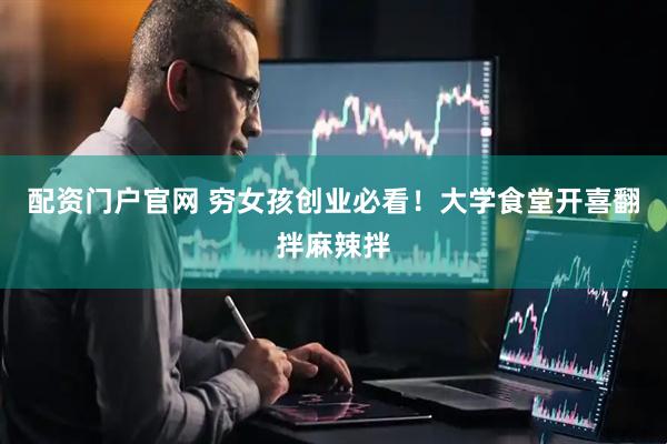 配资门户官网 穷女孩创业必看！大学食堂开喜翻拌麻辣拌