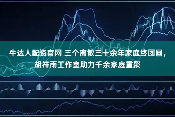 牛达人配资官网 三个离散三十余年家庭终团圆，胡祥雨工作室助力千余家庭重聚