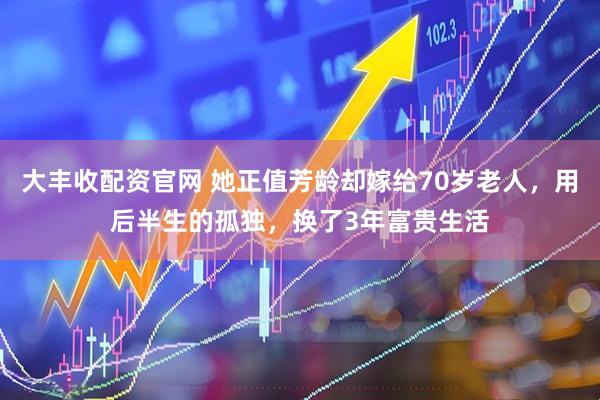 大丰收配资官网 她正值芳龄却嫁给70岁老人，用后半生的孤独，换了3年富贵生活