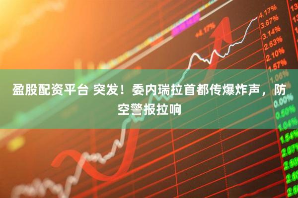 盈股配资平台 突发！委内瑞拉首都传爆炸声，防空警报拉响