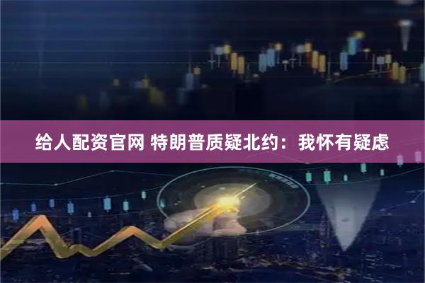 给人配资官网 特朗普质疑北约：我怀有疑虑