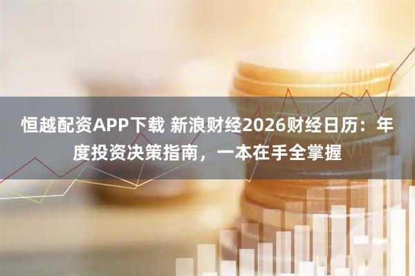 恒越配资APP下载 新浪财经2026财经日历：年度投资决策指南，一本在手全掌握