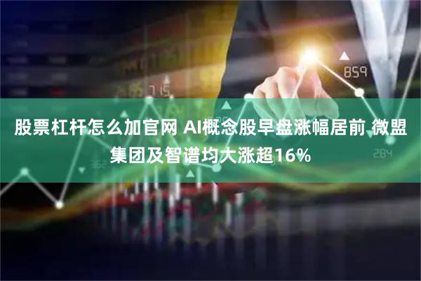 股票杠杆怎么加官网 AI概念股早盘涨幅居前 微盟集团及智谱均大涨超16%