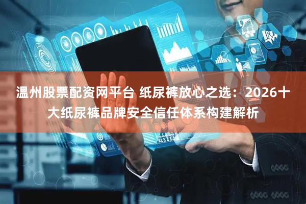温州股票配资网平台 纸尿裤放心之选：2026十大纸尿裤品牌安全信任体系构建解析