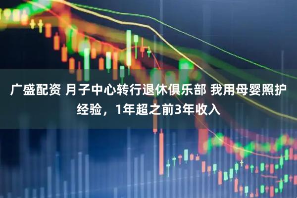 广盛配资 月子中心转行退休俱乐部 我用母婴照护经验，1年超之前3年收入