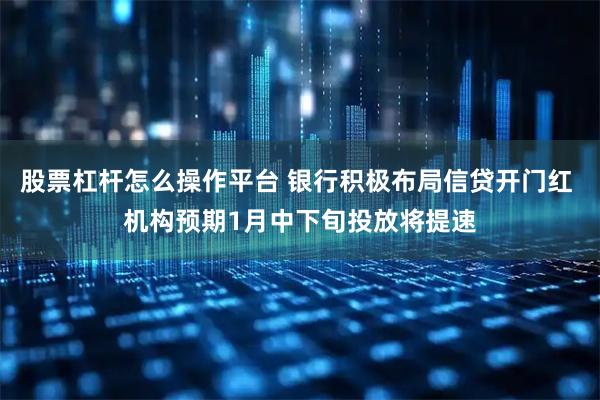 股票杠杆怎么操作平台 银行积极布局信贷开门红 机构预期1月中下旬投放将提速