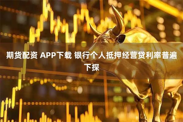 期货配资 APP下载 银行个人抵押经营贷利率普遍下探