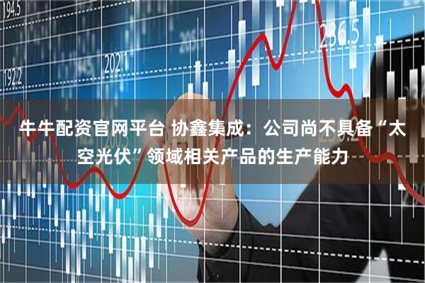 牛牛配资官网平台 协鑫集成：公司尚不具备“太空光伏”领域相关产品的生产能力