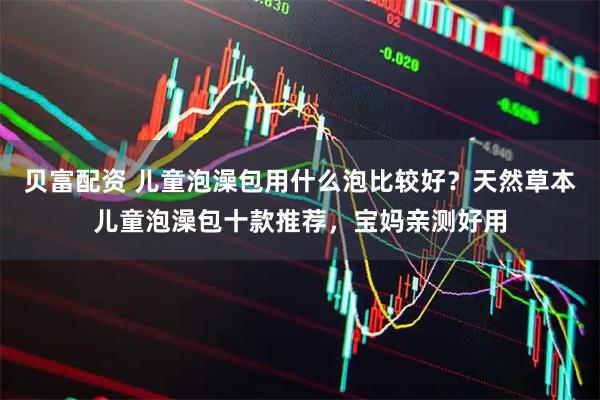 贝富配资 儿童泡澡包用什么泡比较好？天然草本儿童泡澡包十款推荐，宝妈亲测好用